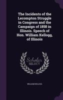 The Incidents of the Lecompton Struggle in Congress and the Campaign of 1858 in Illinois. Speech of Hon. William Kellogg, of Illinois 1359526862 Book Cover