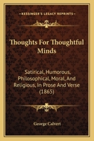 Thoughts For Thoughtful Minds: Satirical, Humorous, Philosophical, Moral, And Religious, In Prose And Verse 1165159759 Book Cover