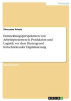 Entwicklungsperspektiven von Arbeitsprozessen in Produktion und Logistik vor dem Hintergrund fortschreitender Digitalisierung 3668377669 Book Cover