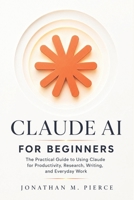 Claude AI for Beginners: The Practical Guide to Using Claude for Productivity, Research, Writing, and Everyday Work (The Claude AI Mastery Series) B0H4CSR7D4 Book Cover