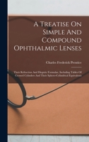 A Treatise On Simple And Compound Ophthalmic Lenses: Their Refraction And Dioptric Formulae, Including Tables Of Crossed Cylinders And Their Sphero-cylindrical Equivalents 1018631151 Book Cover