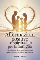 Affermazioni positive e spiritualità per la famiglia: Cambiamenti di mentalità quotidiani per creare pace, unità e scopo insieme (Italian Edition) B0GJLC9QKL Book Cover
