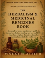 The Herbalism & Medicinal Remedies Book: A Complete Home Apothecary Guide to Herbal Medicine, Healing Herbs, and 200+ Time-Tested Plant-Based Recipes ... Holistic Wellness (Master Herbalist Handbook) 1955935610 Book Cover
