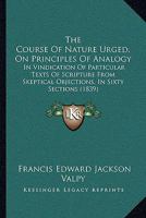 The Course Of Nature Urged, On Principles Of Analogy: In Vindication Of Particular Texts Of Scripture From Skeptical Objections, In Sixty Sections 1165105268 Book Cover