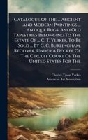 Catalogue Of The ... Ancient And Modern Paintings ... Antique Rugs, And Old Tapestries Belonging To The Estate Of ... C. T. Yerkes, To Be Sold ... By ... Circuit Court Of The United States For The 1024457931 Book Cover