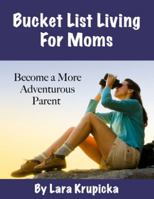 Bucket List Living For Moms: Become a More Adventurous Parent 0991262727 Book Cover