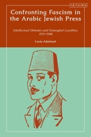 Confronting Fascism in the Arabic Jewish Press: Intellectual Debates and Entangled Loyalties, 1933-1948 0755652754 Book Cover