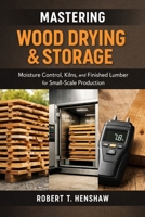 Mastering Wood Drying & Storage: A Comprehensive Guide: Moisture Control, Kilns, and Finished Lumber for Small-Scale Production B0GHK4GRJL Book Cover