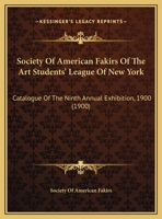 Society Of American Fakirs Of The Art Students' League Of New York: Catalogue Of The Ninth Annual Exhibition, 1900 1437495869 Book Cover