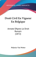 Droit Civil En Vigueur En Belgique: Annote D'Apres Le Droit Romain (1872) 1168108896 Book Cover