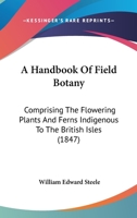 A Handbook Of Field Botany: Comprising The Flowering Plants And Ferns Indigenous To The British Isles 1164530372 Book Cover