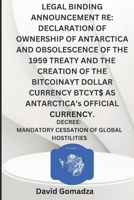 LEGAL BINDING ANNOUNCEMENT RE: DECLARATION OF OWNERSHIP OF ANTARCTICA AND OBSOLESCENCE OF THE 1959 TREATY AND THE CREATION OF THE BITCOINAYT DOLLAR ... MANDATORY CESSATION OF GLOBAL HOSTILITIES B0GZZL7F4T Book Cover