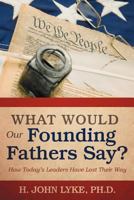 What Would Our Founding Fathers Say?: How Today's Leaders Have Lost Their Way 1475944144 Book Cover