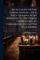An Account Of The Consecration ... Of A Piece Of Land, As An Addition To The Parish Churchyard At Carnarvon, In A Letter To A Friend... 1246840308 Book Cover