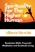 Spirituality For The Higher Human: Resolution Walk, Prayerful Meditation and Gratitude Living B0CQNMQGL9 Book Cover
