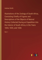 Illustrations of the Zoology of South Africa, Consisting Chiefly of Figures and Descriptions of the Objects of Natural History Collected During an ... in the Years 1834, 1835, and 1836: Vol. I 338557269X Book Cover