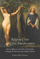Religious Crisis and Civic Transformation: How Conflicts over Gender and Sexuality Changed the West German Catholic Church 1611689090 Book Cover