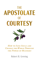 The Apostolate of Courtesy- How to Save Souls and Change the World Through the Power of Manners 1683573714 Book Cover