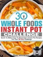30 Whole Foods Instant Pot Challenge: Quick-To-Make Easy-To-Remember Instant Pot Recipes For Your 30-Day Challenge 1913982297 Book Cover