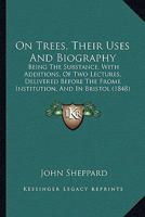 On Trees, Their Uses and Biography: Being the Substance, with Additions, of Two Lectures Delivered Before the Frome Institution, and in Bristol 1166591360 Book Cover