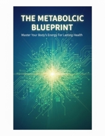 The Metabolic Blueprint: Master Your Body'S Energy For Lasting Health B0HHWNSTGQ Book Cover