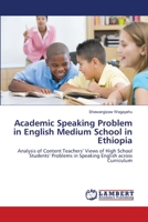 Academic Speaking Problem in English Medium School in Ethiopia: Analysis of Content Teachers’ Views of High School Students’ Problems in Speaking English across Curriculum 3659166790 Book Cover