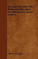 Missions in India. the Religious Education of Unbelievers, 7 Letters 1146842619 Book Cover