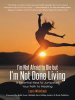 I'm Not Afraid to Die But I'm Not Done Living: 5 Essential Keys to Jumpstart Your Path to Healing 1452515433 Book Cover