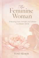 The Feminine Woman: Embracing Grace, Strength, and Softness in a Modern World B0GWRPGM9X Book Cover
