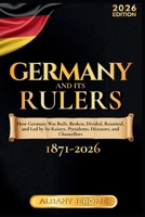 GERMANY AND ITS RULERS: The Story of How Germany Was Built, Broken, Divided, Reunited, and Led by Its Kaisers, Presidents, Dictators, and Chancellors from 1871 to the Present Day B0GYH8N173 Book Cover