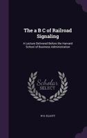 The a B C of Railroad Signaling: A Lecture Delivered Before the Harvard School of Business Administration 1356922937 Book Cover