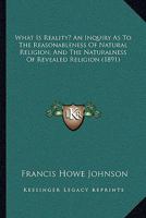 What Is Reality?: An Inquiry as to the Reasonableness of Natural Religion, and the Naturalness of Revealed Religion 1376403145 Book Cover