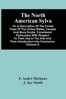 The North American Sylva; Or, A Description Of The Forest Trees Of The United States, Canada And Nova Scotia. Considered Particularly With Respect To 9354505988 Book Cover