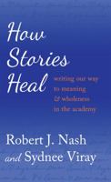 How Stories Heal: Writing Our Way to Meaning and Wholeness in the Academy 1433124823 Book Cover