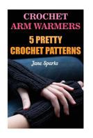 Crochet Arm Warmers: 5 Pretty Crochet Patterns 154321696X Book Cover