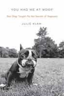 You Had Me at Woof: How Dogs Taught Me the Secrets of Happiness 1594487766 Book Cover