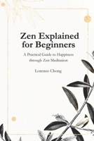 Zen Explained for Beginners - A Practical Guide to Happiness through Zen Meditation: The Philosophy, Belief, and Steps B0CTYRD539 Book Cover