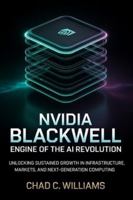 Nvidia Blackwell: Engine of the AI Revolution: Unlocking Sustained Growth in Infrastructure, Markets, and Next-Generation Computing B0G46Z8WPV Book Cover