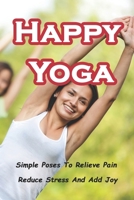 Happy Yoga: Simple Poses To Relieve Pain, Reduce Stress And Add Joy B0914LKQZR Book Cover