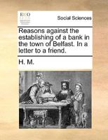 Reasons against the establishing of a bank in the town of Belfast. In a letter to a friend. 1140672843 Book Cover