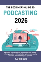 The Beginners Guide to Podcasting 2026: Everything You Need to Know to Launch Your Own Podcast, Including Choosing a Niche, Selecting Equipment, Structuring Your Show, and Distributing Your Episodes. B0GDQK6BB5 Book Cover