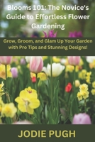 BLOOMS 101: THE NOVICE'S GUIDE TO EFFORTLESS FLOWER GARDENING: Grow, Groom, and Glam Up Your Garden with Pro Tips and Stunning Designs! B0CPMY9B93 Book Cover