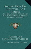 Bericht Uber Die Industrie, Den Handel: Und Die Verkehrs-Verhaltnisse In Nieder-Oesterreich Wahrend Des Jahres 1887 (1888) 116848636X Book Cover