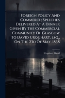 Foreign Policy And Commerce; Speeches Delivered At A Dinner Given By The Commercial Community Of Glasgow To David Urquhart, Esq., On The 23d Of May, 1 1024405443 Book Cover