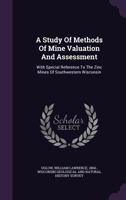 A Study Of Methods Of Mine Valuation And Assessment: With Special Reference To The Zinc Mines Of Southwestern Wisconsin - Primary Source Edition 1013680340 Book Cover