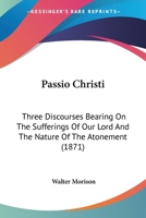 Passio Christi: Three Discourses Bearing On The Sufferings Of Our Lord And The Nature Of The Atonement 1279335858 Book Cover
