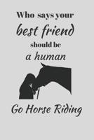 Who Says Your Best Friend Should Be A Human. Go Horse Riding.: Funny Novelty Horse Riding Notebook 1080324410 Book Cover