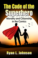 The Code of the Superhero: Morality and Citizenship in the Comics 1476694591 Book Cover