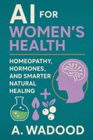 AI for Women’s Health: Homeopathy, Hormones and Smarter Natural Healing B0FPVNC8C5 Book Cover