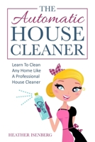 The Automatic House Cleaner: Learn To Clean Any Home Like A Professional House Cleaner 1712184806 Book Cover